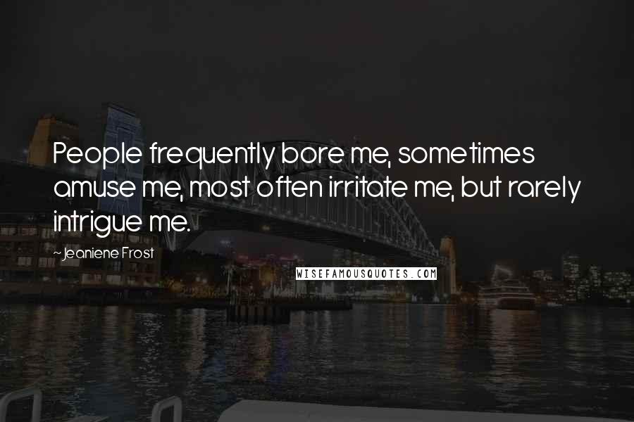 Jeaniene Frost Quotes: People frequently bore me, sometimes amuse me, most often irritate me, but rarely intrigue me.