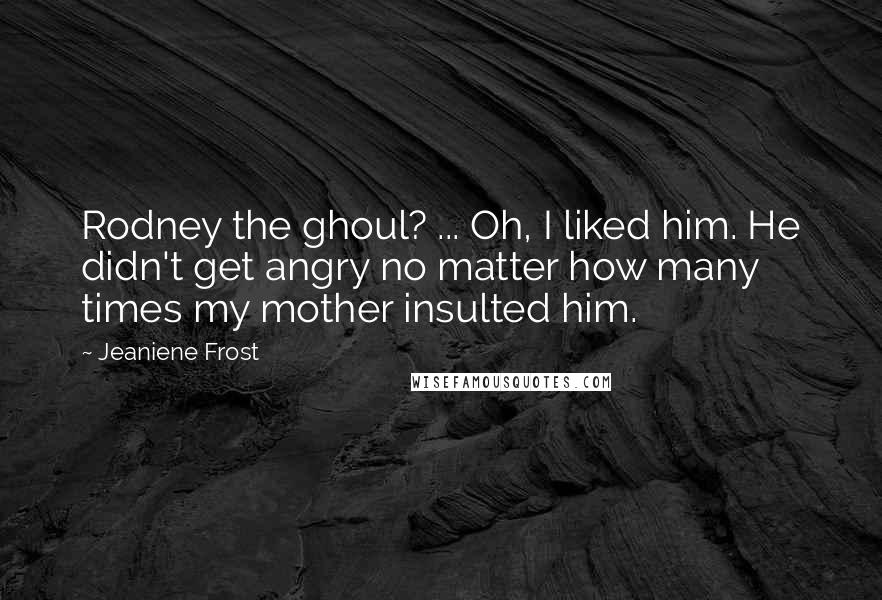 Jeaniene Frost Quotes: Rodney the ghoul? ... Oh, I liked him. He didn't get angry no matter how many times my mother insulted him.