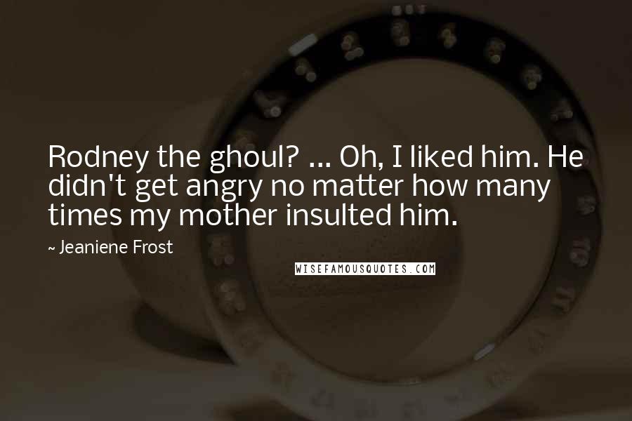 Jeaniene Frost Quotes: Rodney the ghoul? ... Oh, I liked him. He didn't get angry no matter how many times my mother insulted him.