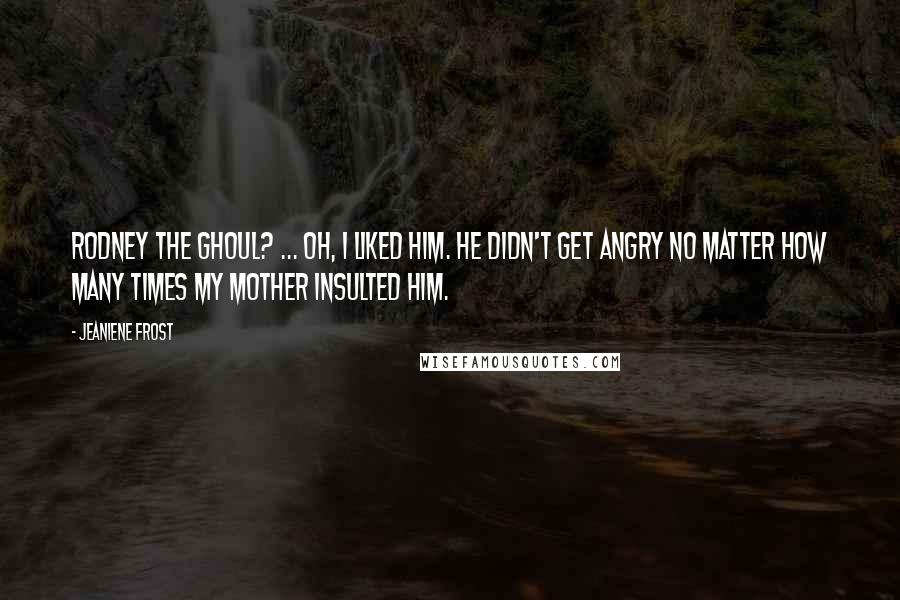 Jeaniene Frost Quotes: Rodney the ghoul? ... Oh, I liked him. He didn't get angry no matter how many times my mother insulted him.