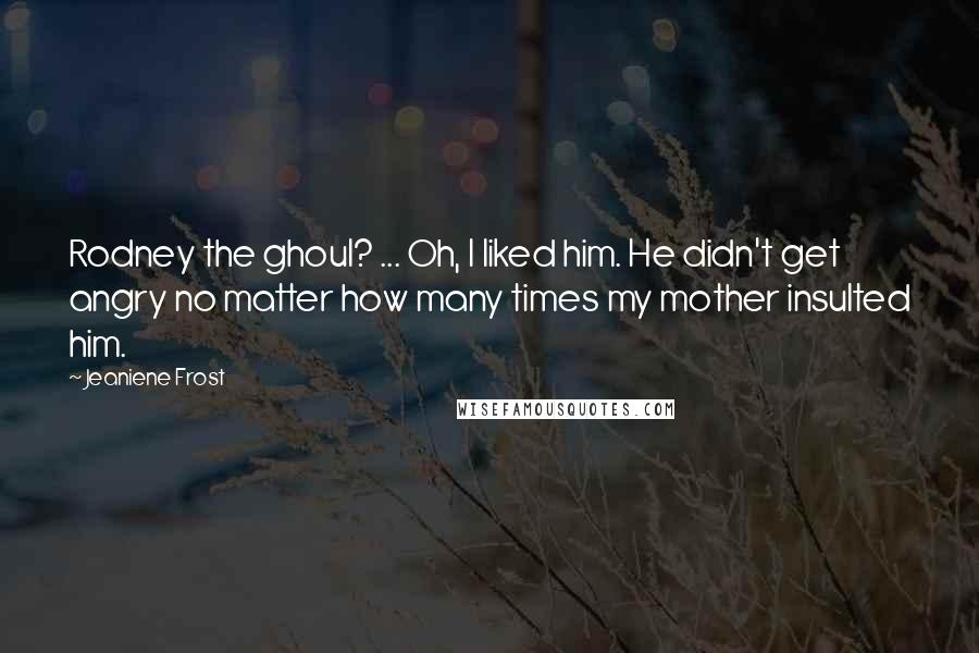 Jeaniene Frost Quotes: Rodney the ghoul? ... Oh, I liked him. He didn't get angry no matter how many times my mother insulted him.