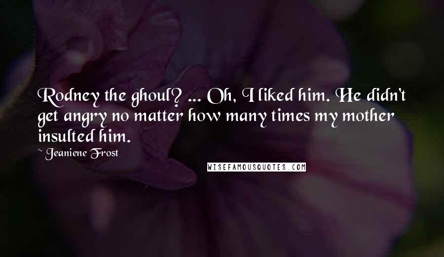 Jeaniene Frost Quotes: Rodney the ghoul? ... Oh, I liked him. He didn't get angry no matter how many times my mother insulted him.