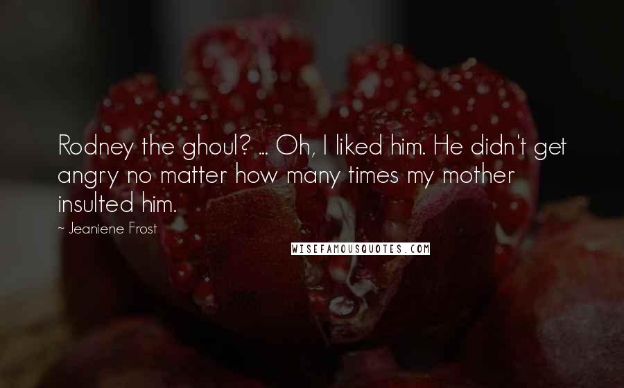 Jeaniene Frost Quotes: Rodney the ghoul? ... Oh, I liked him. He didn't get angry no matter how many times my mother insulted him.