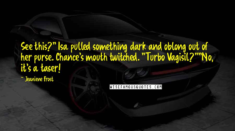Jeaniene Frost Quotes: See this?" Isa pulled something dark and oblong out of her purse. Chance's mouth twitched. "Turbo Vagisil?""No, it's a taser!