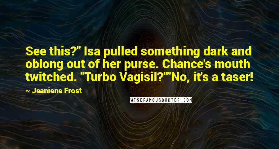Jeaniene Frost Quotes: See this?" Isa pulled something dark and oblong out of her purse. Chance's mouth twitched. "Turbo Vagisil?""No, it's a taser!