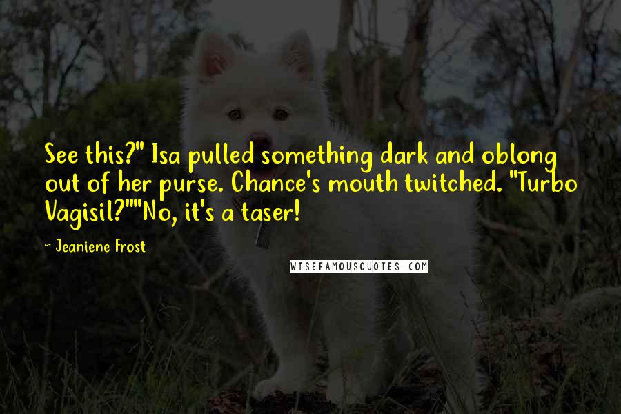 Jeaniene Frost Quotes: See this?" Isa pulled something dark and oblong out of her purse. Chance's mouth twitched. "Turbo Vagisil?""No, it's a taser!