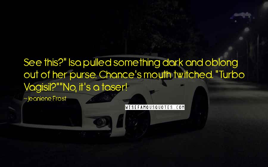 Jeaniene Frost Quotes: See this?" Isa pulled something dark and oblong out of her purse. Chance's mouth twitched. "Turbo Vagisil?""No, it's a taser!