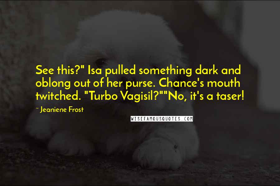Jeaniene Frost Quotes: See this?" Isa pulled something dark and oblong out of her purse. Chance's mouth twitched. "Turbo Vagisil?""No, it's a taser!