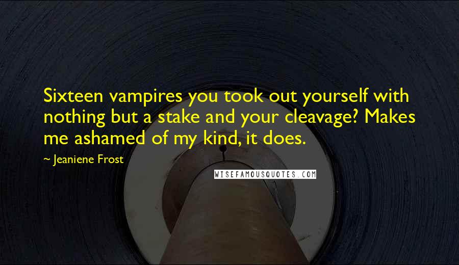 Jeaniene Frost Quotes: Sixteen vampires you took out yourself with nothing but a stake and your cleavage? Makes me ashamed of my kind, it does.