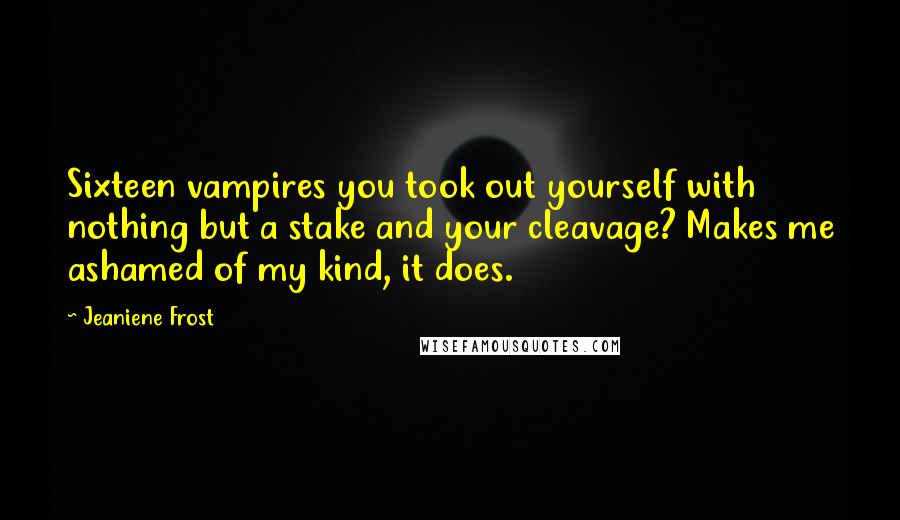 Jeaniene Frost Quotes: Sixteen vampires you took out yourself with nothing but a stake and your cleavage? Makes me ashamed of my kind, it does.