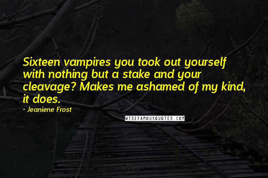 Jeaniene Frost Quotes: Sixteen vampires you took out yourself with nothing but a stake and your cleavage? Makes me ashamed of my kind, it does.