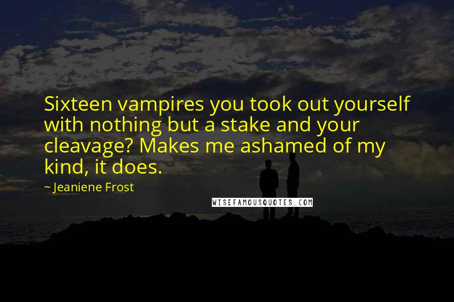 Jeaniene Frost Quotes: Sixteen vampires you took out yourself with nothing but a stake and your cleavage? Makes me ashamed of my kind, it does.