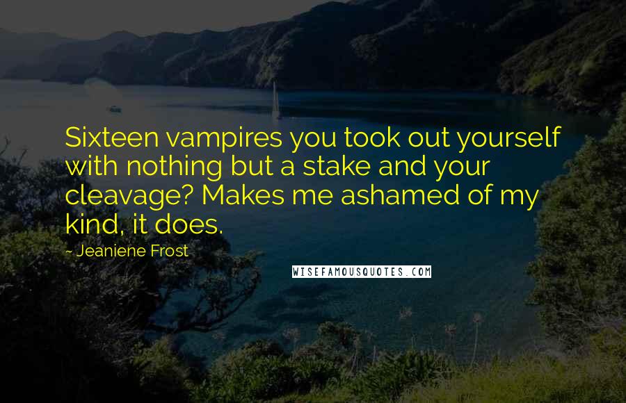 Jeaniene Frost Quotes: Sixteen vampires you took out yourself with nothing but a stake and your cleavage? Makes me ashamed of my kind, it does.