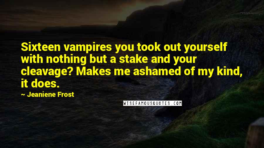 Jeaniene Frost Quotes: Sixteen vampires you took out yourself with nothing but a stake and your cleavage? Makes me ashamed of my kind, it does.