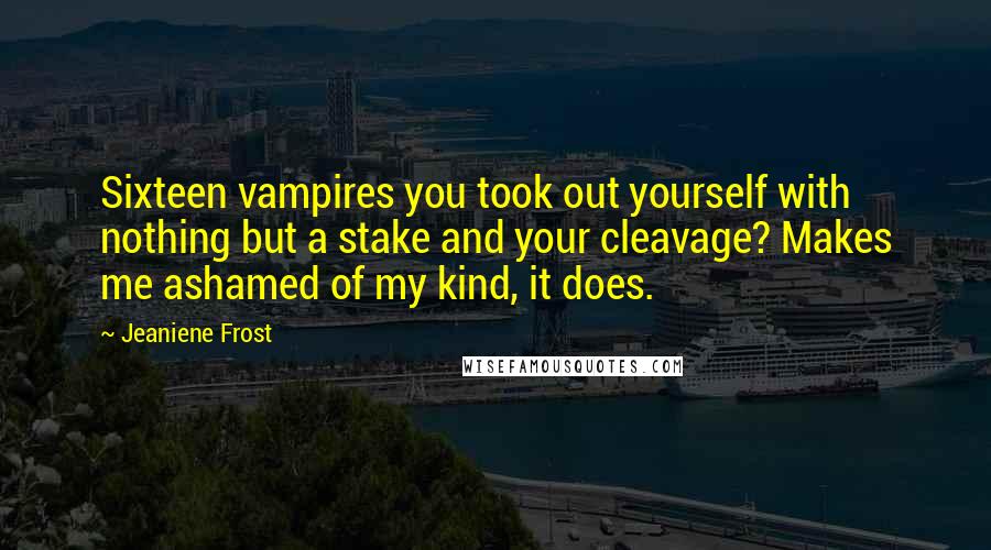 Jeaniene Frost Quotes: Sixteen vampires you took out yourself with nothing but a stake and your cleavage? Makes me ashamed of my kind, it does.