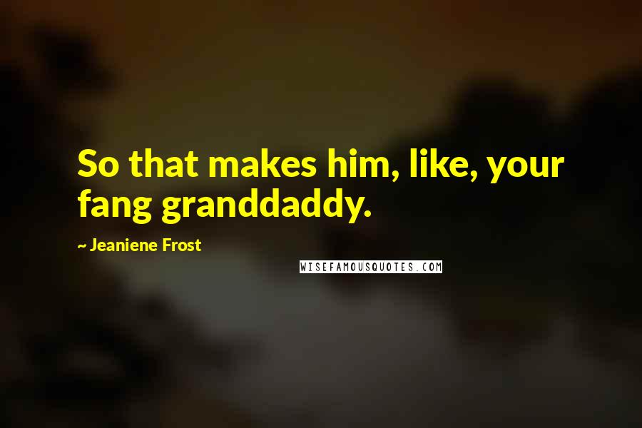 Jeaniene Frost Quotes: So that makes him, like, your fang granddaddy.