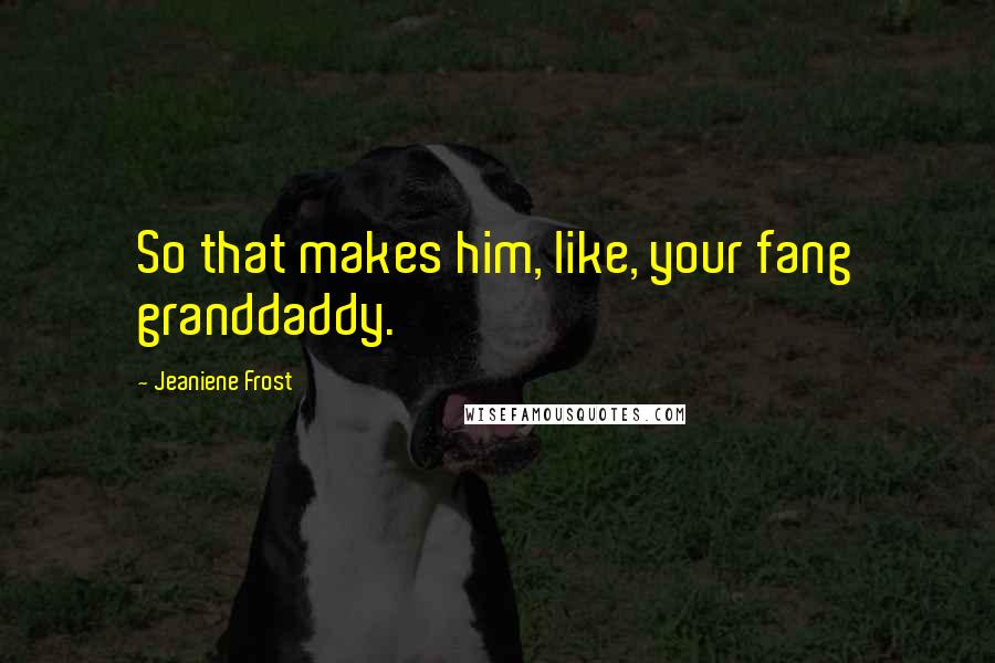 Jeaniene Frost Quotes: So that makes him, like, your fang granddaddy.