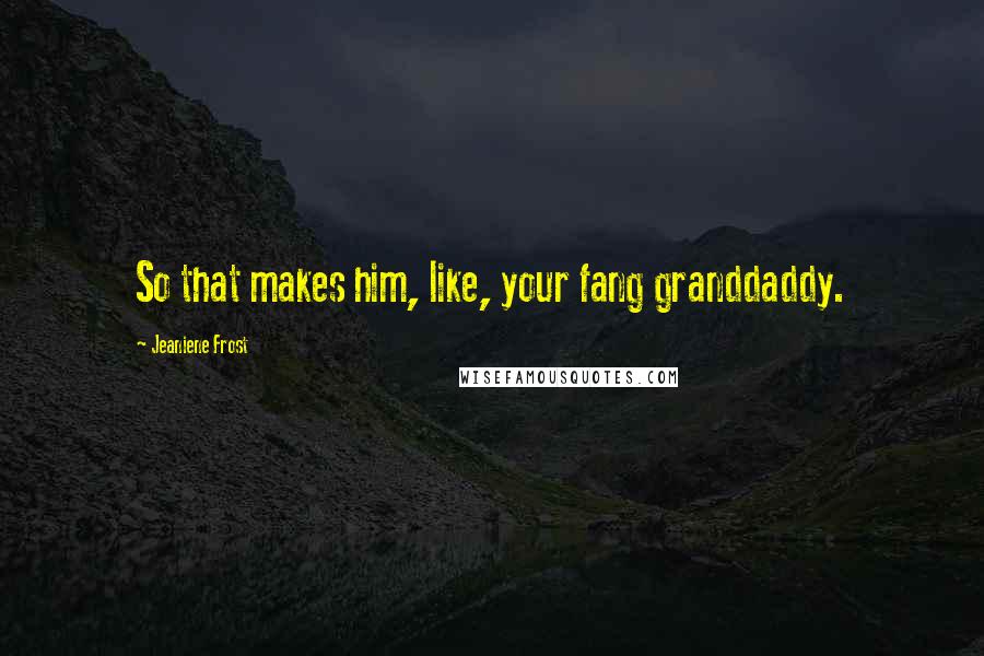 Jeaniene Frost Quotes: So that makes him, like, your fang granddaddy.