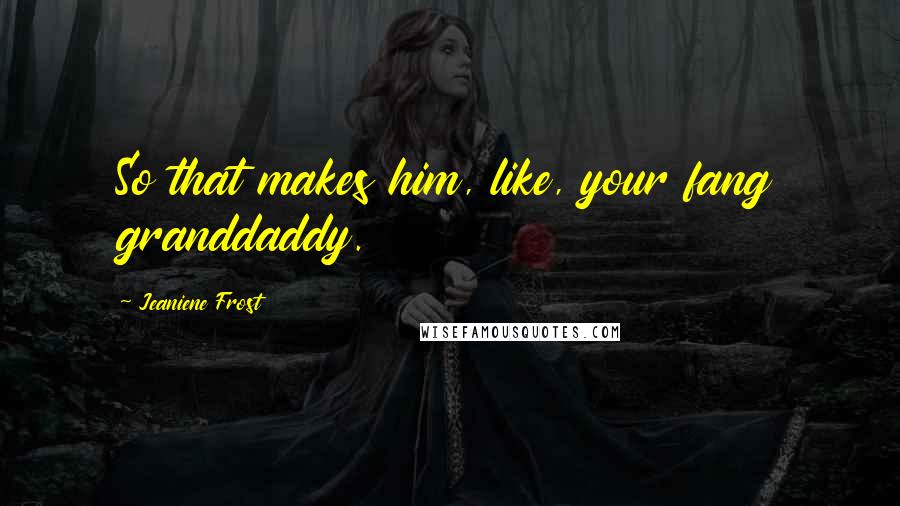 Jeaniene Frost Quotes: So that makes him, like, your fang granddaddy.