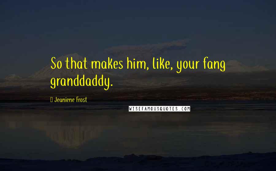 Jeaniene Frost Quotes: So that makes him, like, your fang granddaddy.
