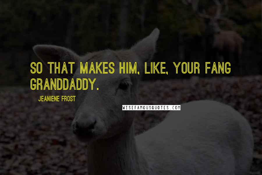 Jeaniene Frost Quotes: So that makes him, like, your fang granddaddy.