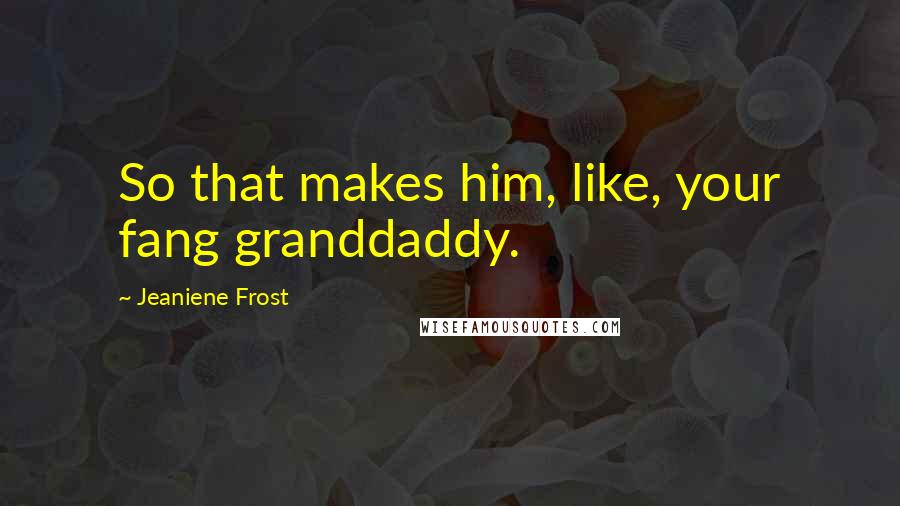 Jeaniene Frost Quotes: So that makes him, like, your fang granddaddy.