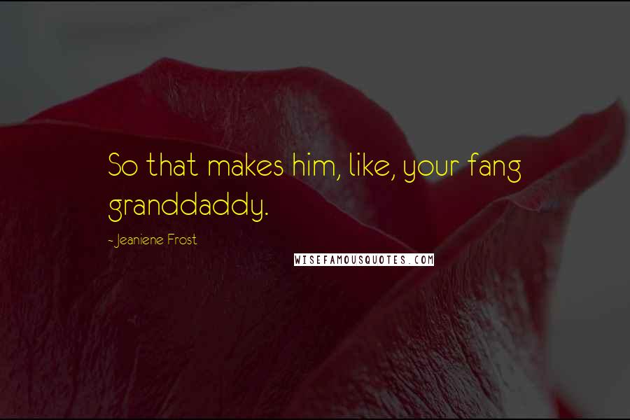 Jeaniene Frost Quotes: So that makes him, like, your fang granddaddy.