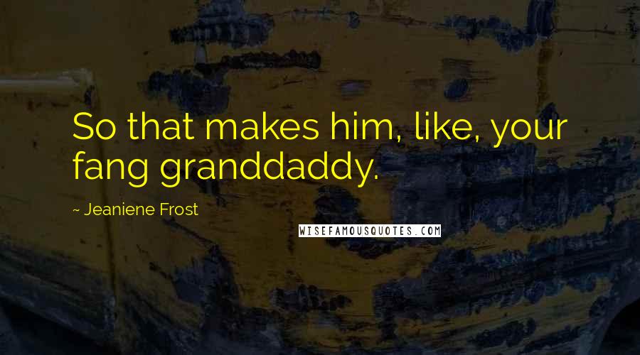 Jeaniene Frost Quotes: So that makes him, like, your fang granddaddy.
