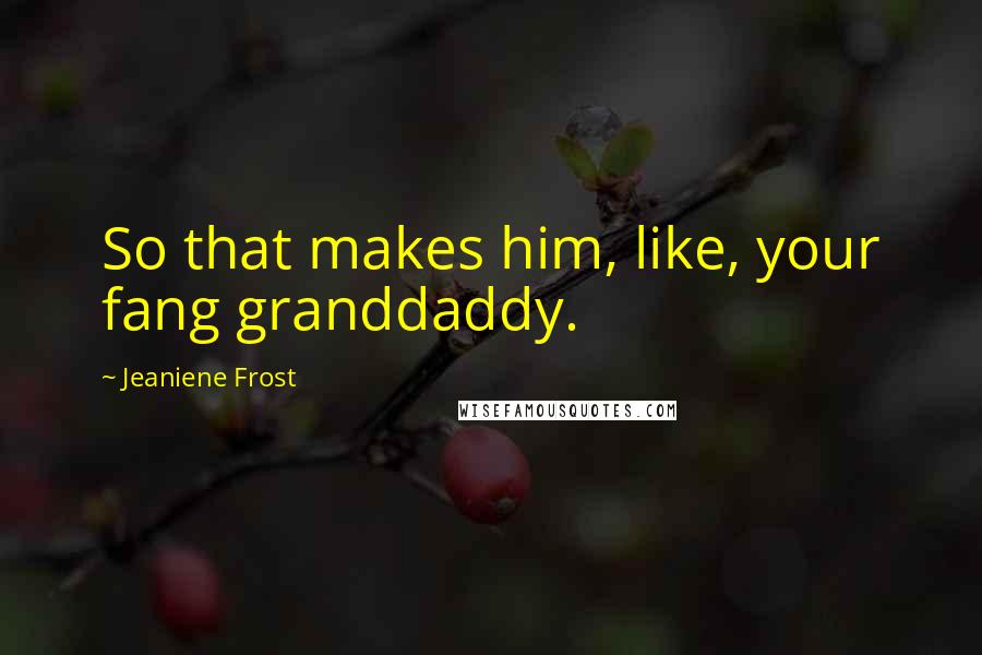 Jeaniene Frost Quotes: So that makes him, like, your fang granddaddy.