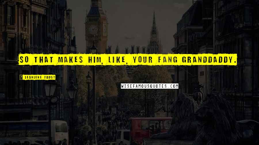 Jeaniene Frost Quotes: So that makes him, like, your fang granddaddy.