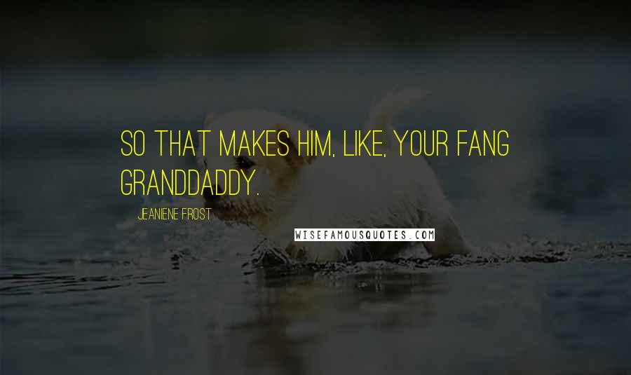 Jeaniene Frost Quotes: So that makes him, like, your fang granddaddy.