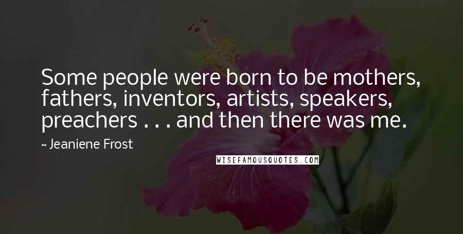Jeaniene Frost Quotes: Some people were born to be mothers, fathers, inventors, artists, speakers, preachers . . . and then there was me.