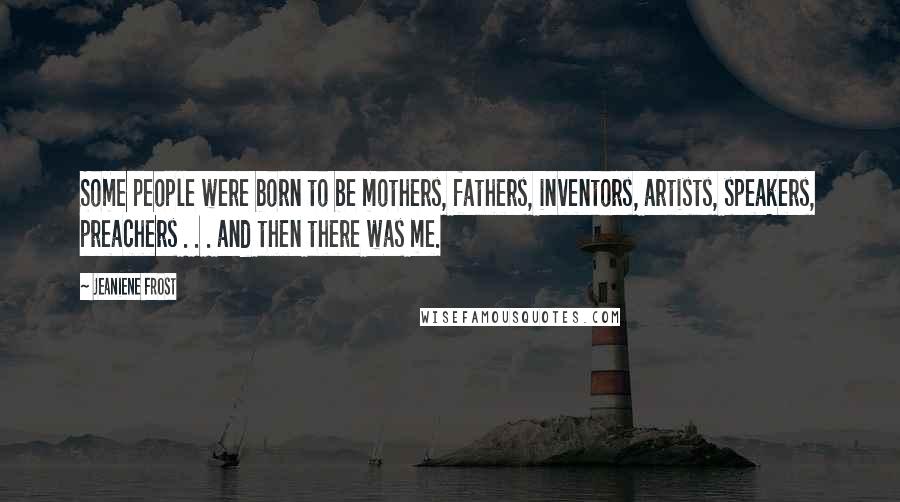 Jeaniene Frost Quotes: Some people were born to be mothers, fathers, inventors, artists, speakers, preachers . . . and then there was me.