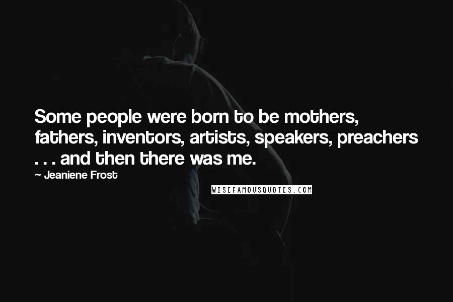 Jeaniene Frost Quotes: Some people were born to be mothers, fathers, inventors, artists, speakers, preachers . . . and then there was me.