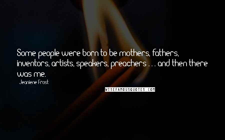 Jeaniene Frost Quotes: Some people were born to be mothers, fathers, inventors, artists, speakers, preachers . . . and then there was me.