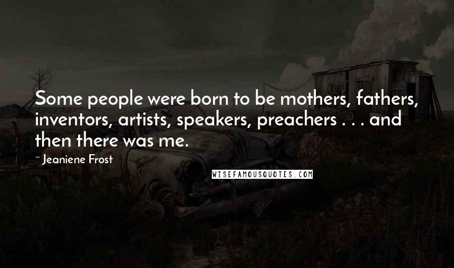 Jeaniene Frost Quotes: Some people were born to be mothers, fathers, inventors, artists, speakers, preachers . . . and then there was me.