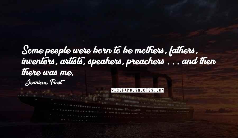 Jeaniene Frost Quotes: Some people were born to be mothers, fathers, inventors, artists, speakers, preachers . . . and then there was me.