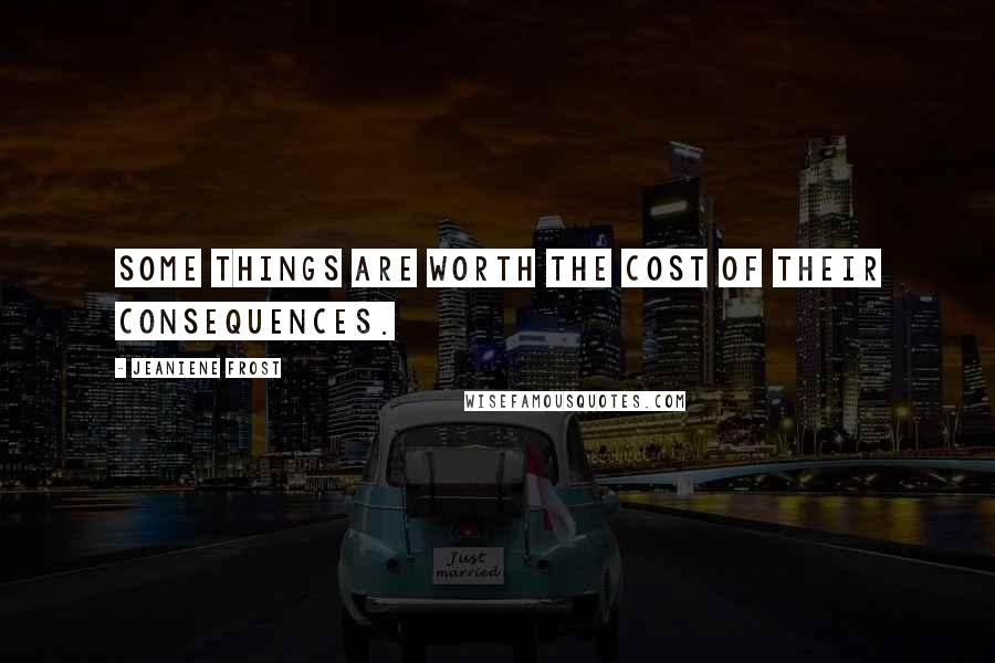 Jeaniene Frost Quotes: Some things are worth the cost of their consequences.