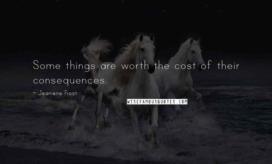 Jeaniene Frost Quotes: Some things are worth the cost of their consequences.