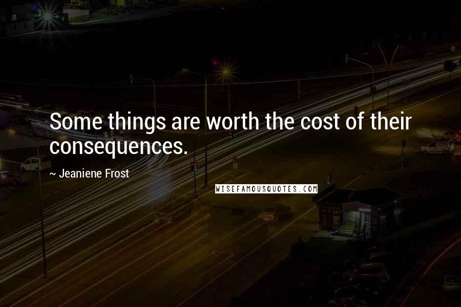 Jeaniene Frost Quotes: Some things are worth the cost of their consequences.