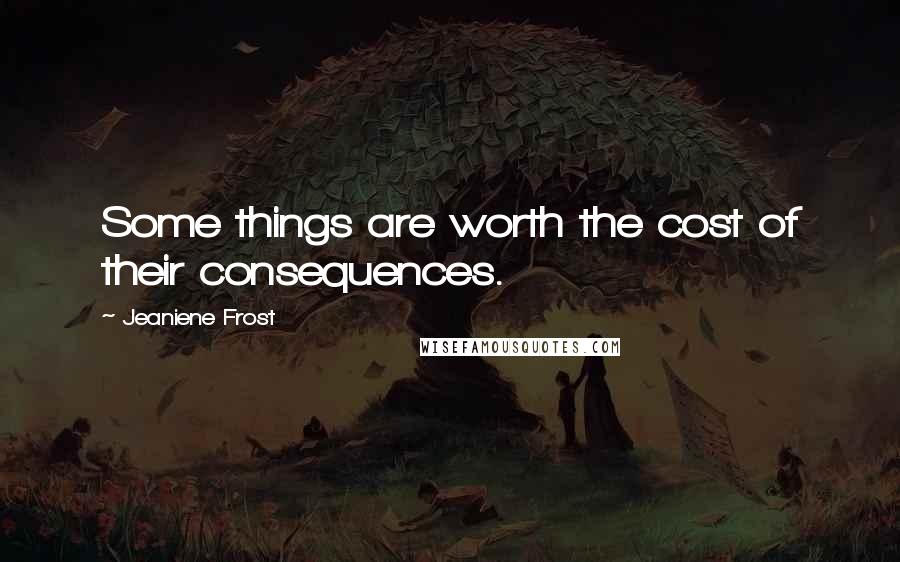 Jeaniene Frost Quotes: Some things are worth the cost of their consequences.