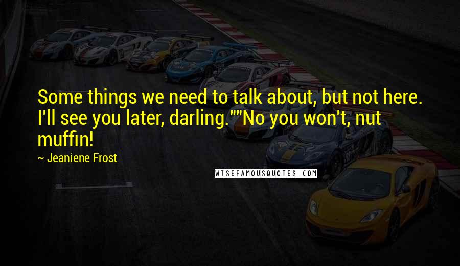 Jeaniene Frost Quotes: Some things we need to talk about, but not here. I'll see you later, darling.""No you won't, nut muffin!