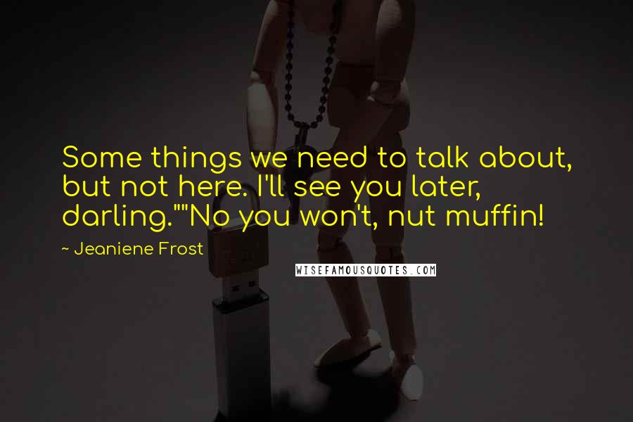 Jeaniene Frost Quotes: Some things we need to talk about, but not here. I'll see you later, darling.""No you won't, nut muffin!