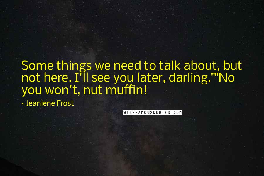 Jeaniene Frost Quotes: Some things we need to talk about, but not here. I'll see you later, darling.""No you won't, nut muffin!
