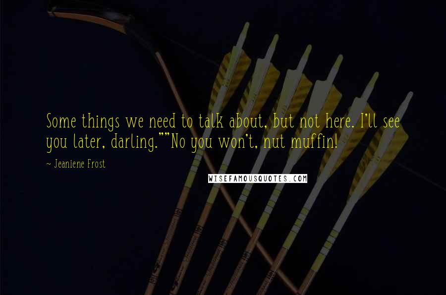 Jeaniene Frost Quotes: Some things we need to talk about, but not here. I'll see you later, darling.""No you won't, nut muffin!