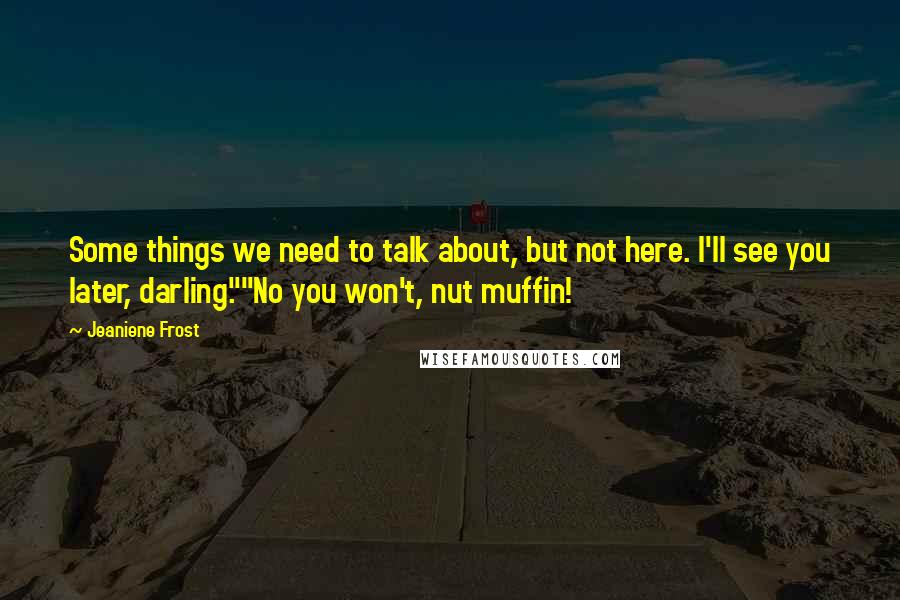 Jeaniene Frost Quotes: Some things we need to talk about, but not here. I'll see you later, darling.""No you won't, nut muffin!