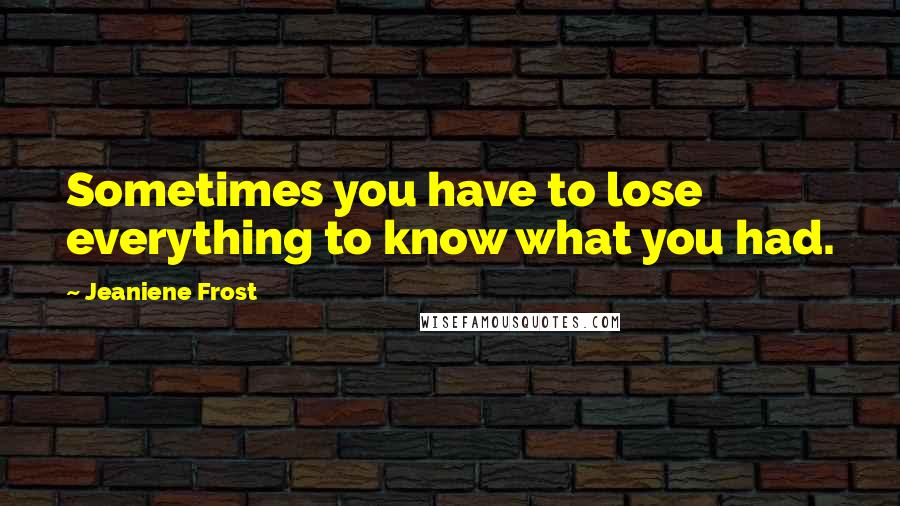 Jeaniene Frost Quotes: Sometimes you have to lose everything to know what you had.