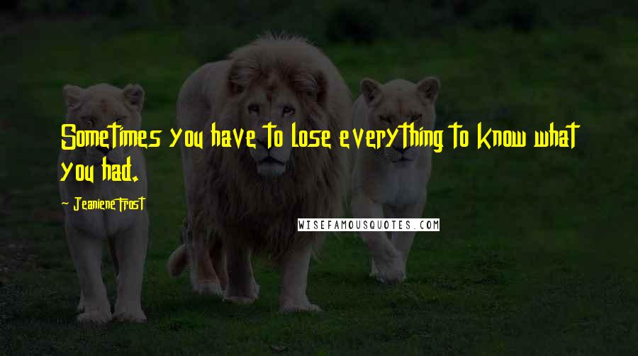 Jeaniene Frost Quotes: Sometimes you have to lose everything to know what you had.