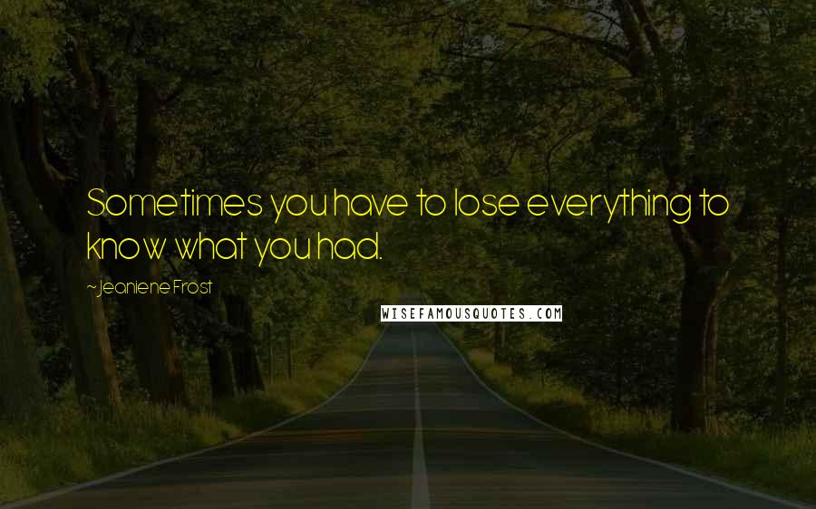 Jeaniene Frost Quotes: Sometimes you have to lose everything to know what you had.