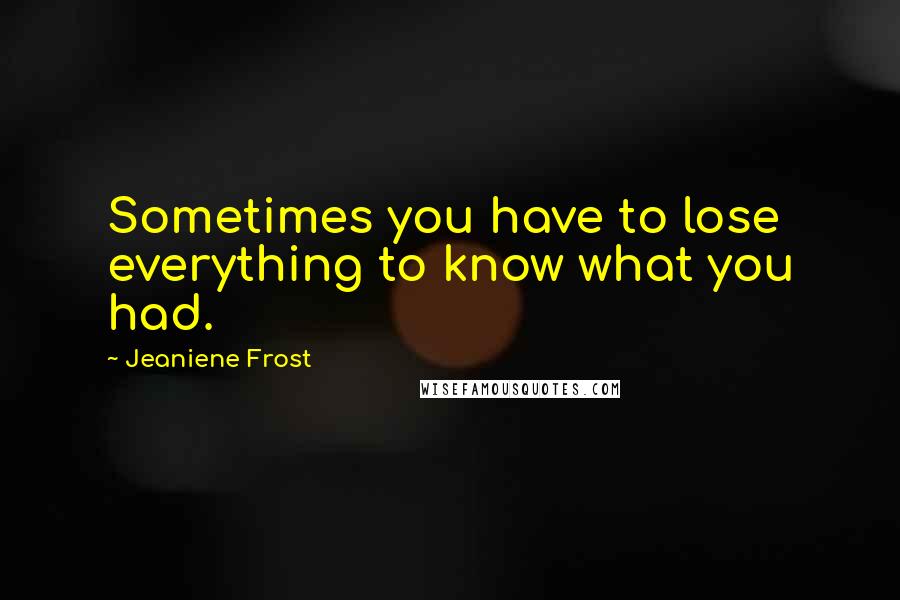 Jeaniene Frost Quotes: Sometimes you have to lose everything to know what you had.